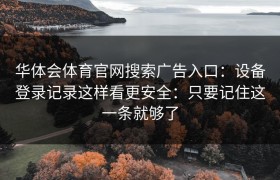 华体会体育官网搜索广告入口：设备登录记录这样看更安全：只要记住这一条就够了