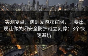 实测复盘：遇到爱游戏官网，只要出现让你关闭安全防护就立刻停：3个快速避坑