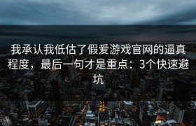 我承认我低估了假爱游戏官网的逼真程度，最后一句才是重点：3个快速避坑