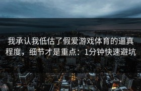 我承认我低估了假爱游戏体育的逼真程度，细节才是重点：1分钟快速避坑