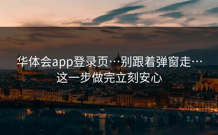 华体会app登录页…别跟着弹窗走…这一步做完立刻安心
