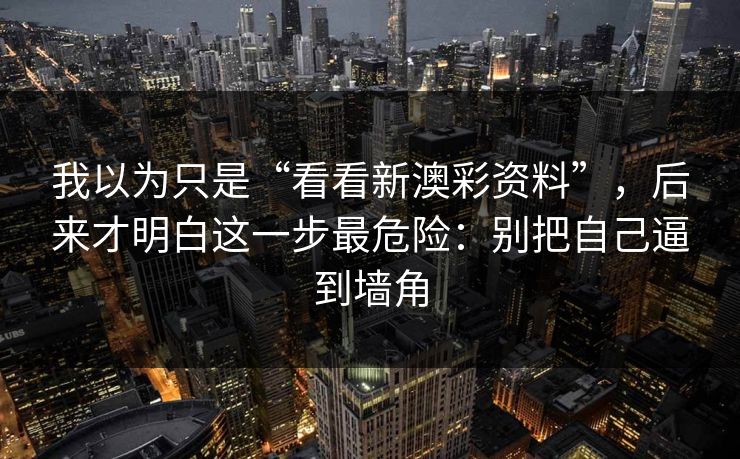 我以为只是“看看新澳彩资料”,后来才明白这一步最危险:别把自己逼到墙角 我以为只是“看看新澳彩资料”,后来才明白这一步最危险:别把自己逼到墙角