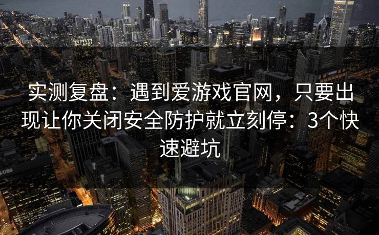 实测复盘：遇到爱游戏官网，只要出现让你关闭安全防护就立刻停：3个快速避坑