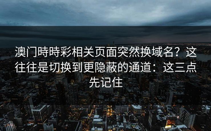 澳门時時彩相关页面突然换域名?这往往是切换到更隐蔽的通道:这三点先记住 澳门時時彩相关页面突然换域名?这往往是切换到更隐蔽的通道:这三点先记住