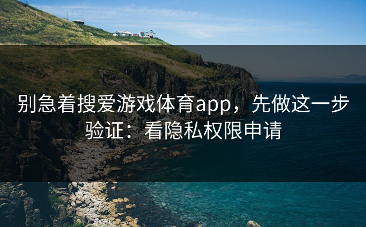 别急着搜爱游戏体育app,先做这一步验证:看隐私权限申请 别急着搜爱游戏体育app,先做这一步验证:看隐私权限申请