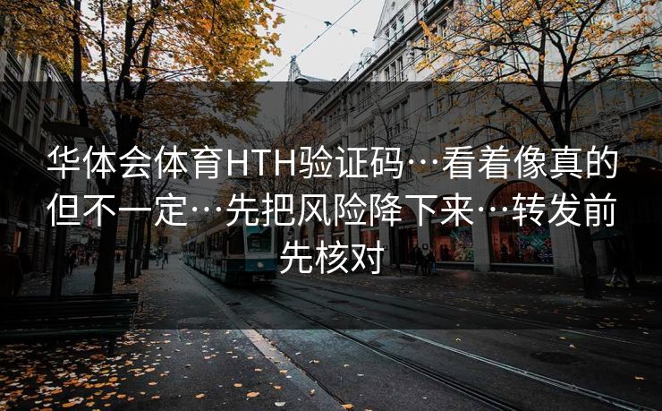 华体会体育HTH验证码…看着像真的但不一定…先把风险降下来…转发前先核对 华体会体育HTH验证码…看着像真的但不一定…先把风险降下来…转发前先核对