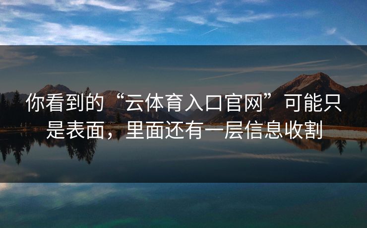 你看到的“云体育入口官网”可能只是表面,里面还有一层信息收割 你看到的“云体育入口官网”可能只是表面,里面还有一层信息收割