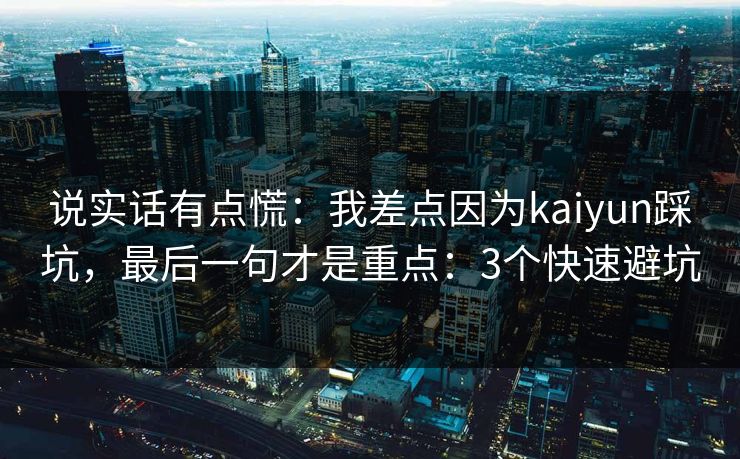 说实话有点慌:我差点因为kaiyun踩坑,最后一句才是重点:3个快速避坑 说实话有点慌:我差点因为kaiyun踩坑,最后一句才是重点:3个快速避坑