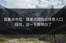 我差点中招：我差点因为云体育入口踩坑，这一下我明白了