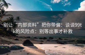 别让“内部资料”把你带偏：谈谈99tk的风险点：别等出事才补救