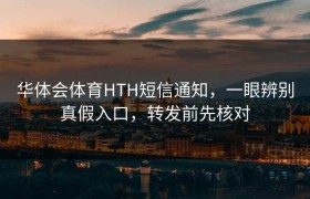 华体会体育HTH短信通知，一眼辨别真假入口，转发前先核对
