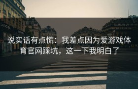 说实话有点慌：我差点因为爱游戏体育官网踩坑，这一下我明白了