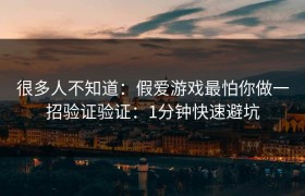 很多人不知道：假爱游戏最怕你做一招验证验证：1分钟快速避坑