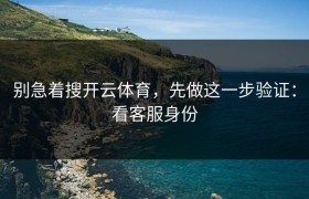 别急着搜开云体育，先做这一步验证：看客服身份