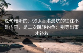 说句难听的：99tk香港最坑的往往不是内容，是二次跳转钓鱼：别等出事才补救