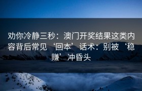 劝你冷静三秒：澳门开奖结果这类内容背后常见‘回本’话术：别被‘稳赚’冲昏头