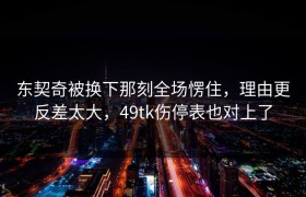 东契奇被换下那刻全场愣住，理由更反差太大，49tk伤停表也对上了