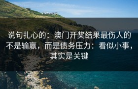 说句扎心的：澳门开奖结果最伤人的不是输赢，而是债务压力：看似小事，其实是关键