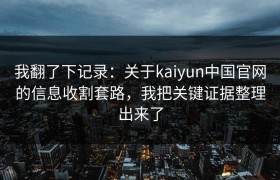 我翻了下记录：关于kaiyun中国官网的信息收割套路，我把关键证据整理出来了