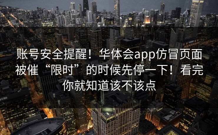 账号安全提醒!华体会app仿冒页面被催“限时”的时候先停一下!看完你就知道该不该点 账号安全提醒!华体会app仿冒页面被催“限时”的时候先停一下!看完你就知道该不该点