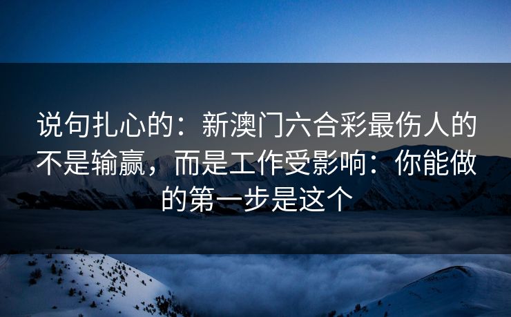 说句扎心的:新澳门六合彩最伤人的不是输赢,而是工作受影响:你能做的第一步是这个 说句扎心的:新澳门六合彩最伤人的不是输赢,而是工作受影响:你能做的第一步是这个