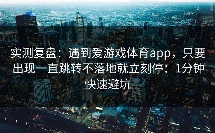 实测复盘:遇到爱游戏体育app,只要出现一直跳转不落地就立刻停:1分钟快速避坑 实测复盘:遇到爱游戏体育app,只要出现一直跳转不落地就立刻停:1分钟快速避坑