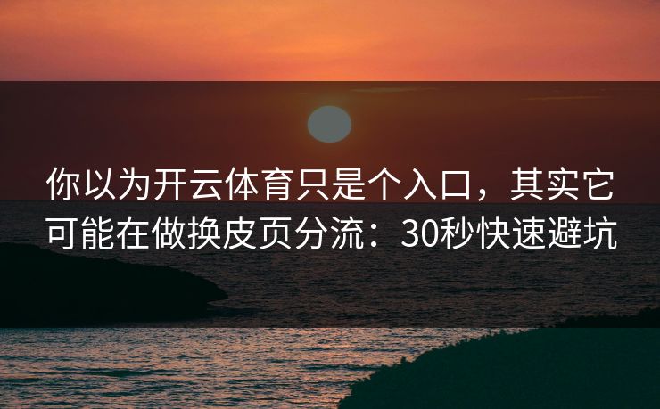 你以为开云体育只是个入口,其实它可能在做换皮页分流:30秒快速避坑 你以为开云体育只是个入口,其实它可能在做换皮页分流:30秒快速避坑
