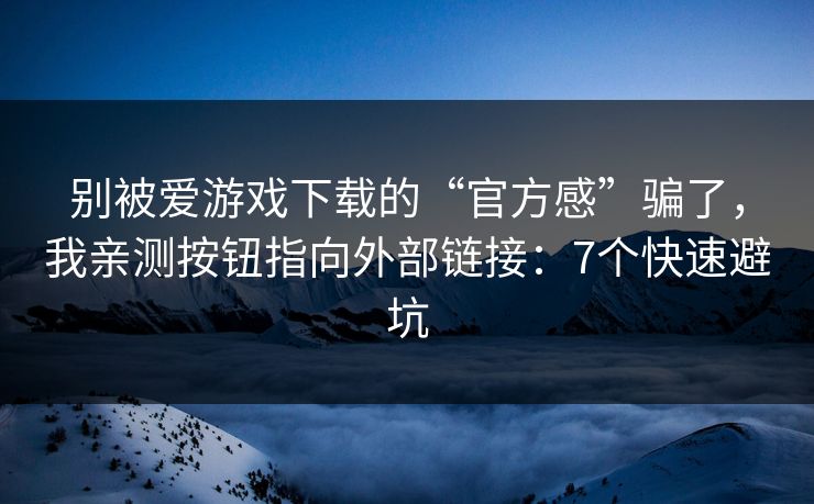 别被爱游戏下载的“官方感”骗了,我亲测按钮指向外部链接:7个快速避坑 别被爱游戏下载的“官方感”骗了,我亲测按钮指向外部链接:7个快速避坑