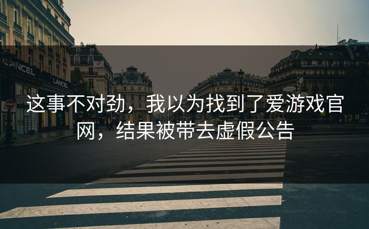 这事不对劲,我以为找到了爱游戏官网,结果被带去虚假公告 这事不对劲,我以为找到了爱游戏官网,结果被带去虚假公告