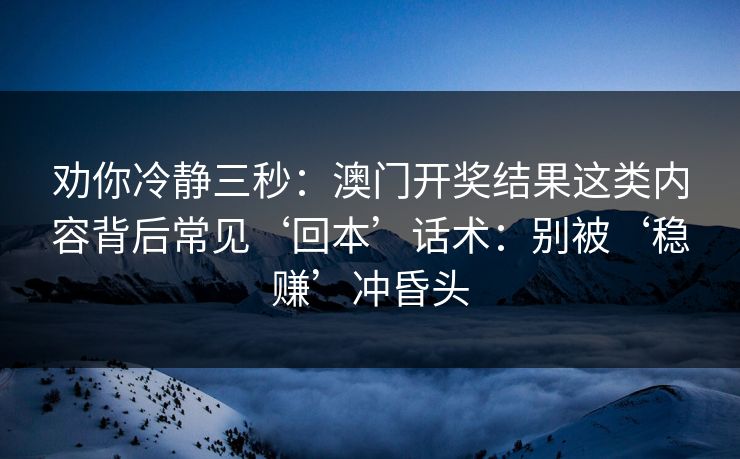 劝你冷静三秒：澳门开奖结果这类内容背后常见‘回本’话术：别被‘稳赚’冲昏头