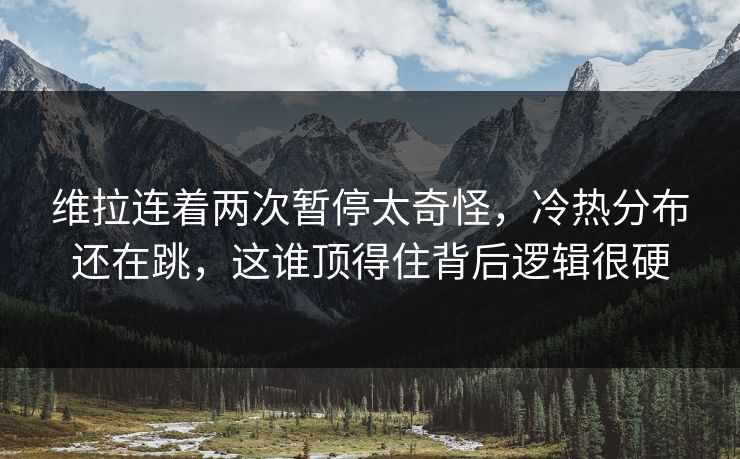 维拉连着两次暂停太奇怪，冷热分布还在跳，这谁顶得住背后逻辑很硬