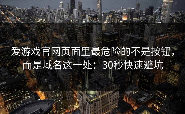 爱游戏官网页面里最危险的不是按钮,而是域名这一处:30秒快速避坑 爱游戏官网页面里最危险的不是按钮,而是域名这一处:30秒快速避坑