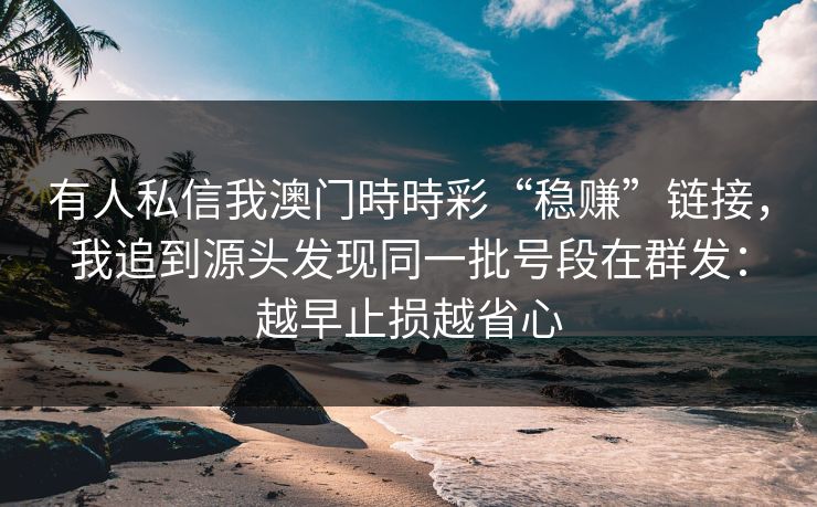 有人私信我澳门時時彩“稳赚”链接，我追到源头发现同一批号段在群发：越早止损越省心