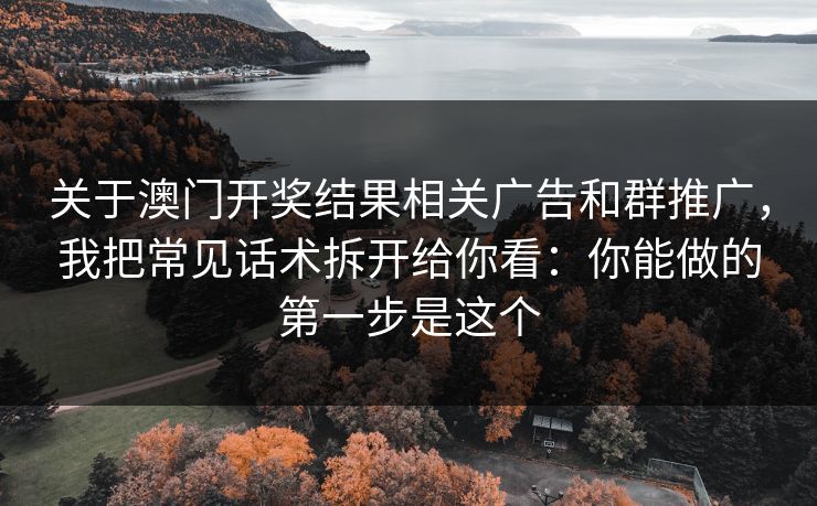 关于澳门开奖结果相关广告和群推广,我把常见话术拆开给你看:你能做的第一步是这个 关于澳门开奖结果相关广告和群推广,我把常见话术拆开给你看:你能做的第一步是这个