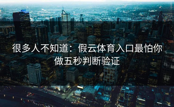 很多人不知道：假云体育入口最怕你做五秒判断验证