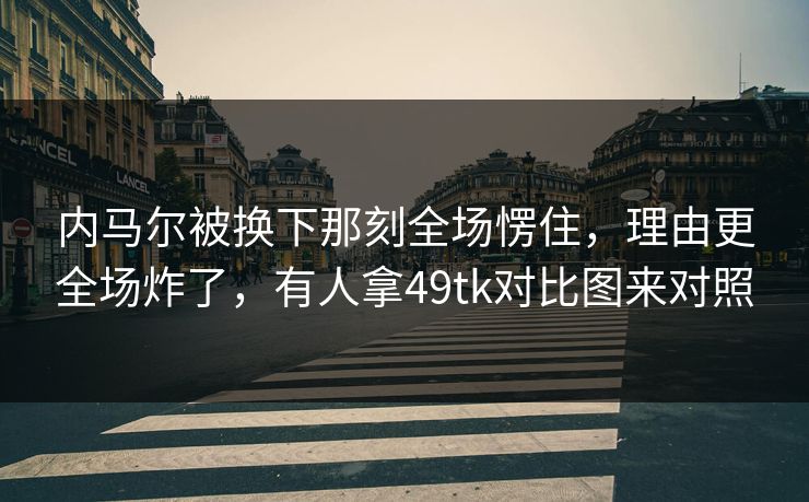 内马尔被换下那刻全场愣住,理由更全场炸了,有人拿49tk对比图来对照 内马尔被换下那刻全场愣住,理由更全场炸了,有人拿49tk对比图来对照