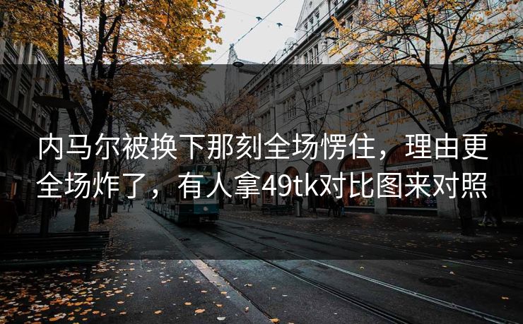 内马尔被换下那刻全场愣住,理由更全场炸了,有人拿49tk对比图来对照 内马尔被换下那刻全场愣住,理由更全场炸了,有人拿49tk对比图来对照