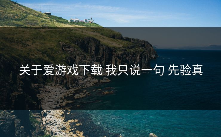 关于爱游戏下载 我只说一句 先验真