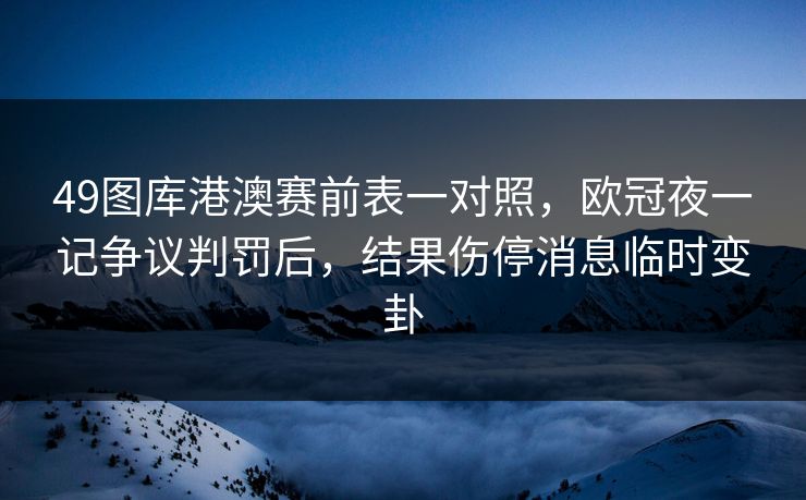 49图库港澳赛前表一对照,欧冠夜一记争议判罚后,结果伤停消息临时变卦 49图库港澳赛前表一对照,欧冠夜一记争议判罚后,结果伤停消息临时变卦