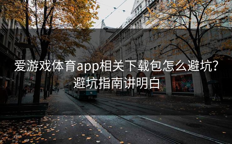 爱游戏体育app相关下载包怎么避坑?避坑指南讲明白 爱游戏体育app相关下载包怎么避坑?避坑指南讲明白