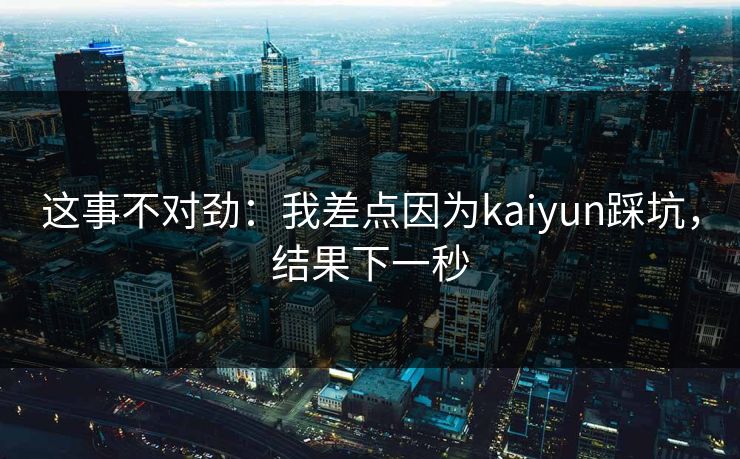 这事不对劲:我差点因为kaiyun踩坑,结果下一秒 这事不对劲:我差点因为kaiyun踩坑,结果下一秒