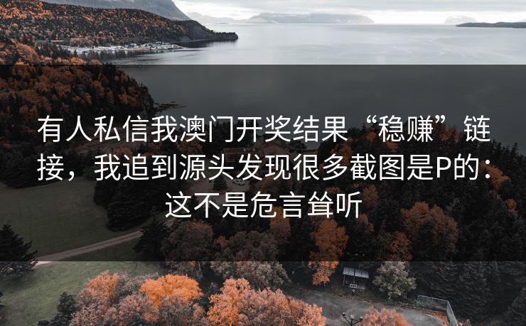 有人私信我澳门开奖结果“稳赚”链接,我追到源头发现很多截图是P的:这不是危言耸听 有人私信我澳门开奖结果“稳赚”链接,我追到源头发现很多截图是P的:这不是危言耸听