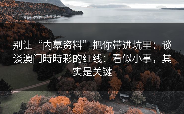别让“内幕资料”把你带进坑里:谈谈澳门時時彩的红线:看似小事,其实是关键 别让“内幕资料”把你带进坑里:谈谈澳门時時彩的红线:看似小事,其实是关键