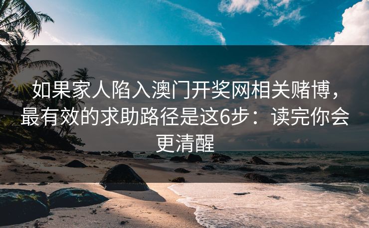 如果家人陷入澳门开奖网相关赌博,最有效的求助路径是这6步:读完你会更清醒 如果家人陷入澳门开奖网相关赌博,最有效的求助路径是这6步:读完你会更清醒