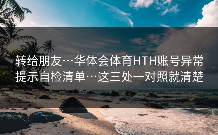 转给朋友…华体会体育HTH账号异常提示自检清单…这三处一对照就清楚 转给朋友…华体会体育HTH账号异常提示自检清单…这三处一对照就清楚