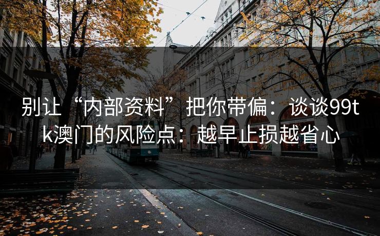 别让“内部资料”把你带偏：谈谈99tk澳门的风险点：越早止损越省心