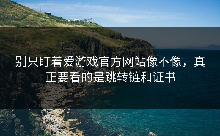 别只盯着爱游戏官方网站像不像,真正要看的是跳转链和证书 别只盯着爱游戏官方网站像不像,真正要看的是跳转链和证书