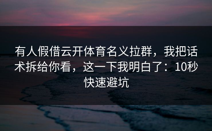 有人假借云开体育名义拉群,我把话术拆给你看,这一下我明白了:10秒快速避坑 有人假借云开体育名义拉群,我把话术拆给你看,这一下我明白了:10秒快速避坑