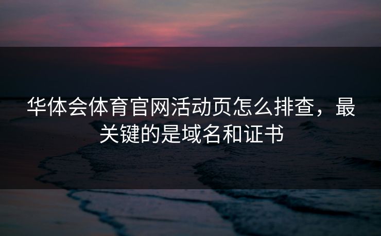 华体会体育官网活动页怎么排查,最关键的是域名和证书 华体会体育官网活动页怎么排查,最关键的是域名和证书