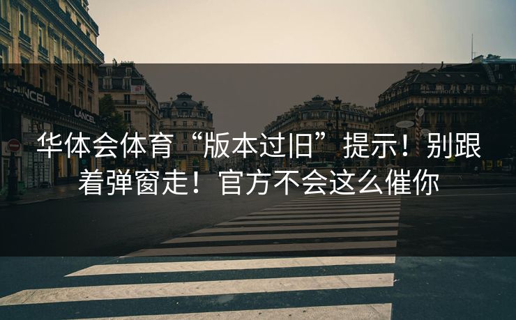 华体会体育“版本过旧”提示!别跟着弹窗走!官方不会这么催你 华体会体育“版本过旧”提示!别跟着弹窗走!官方不会这么催你